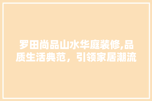 罗田尚品山水华庭装修,品质生活典范，引领家居潮流 罗田尚品山水华庭装修,品质生活典范，引领家居潮流 家电维修
