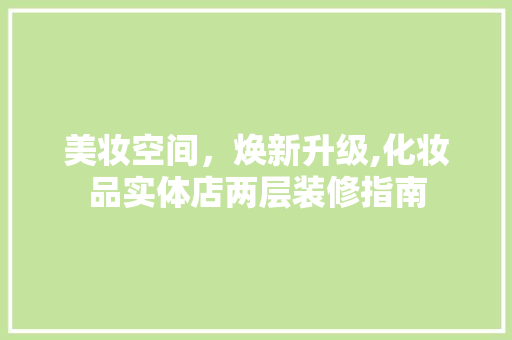 美妆空间，焕新升级,化妆品实体店两层装修指南 美妆空间，焕新升级,化妆品实体店两层装修指南 家电维修