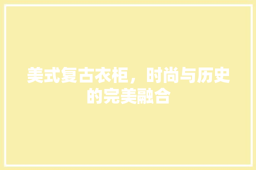 美式复古衣柜，时尚与历史的完美融合 美式复古衣柜，时尚与历史的完美融合 家电维修