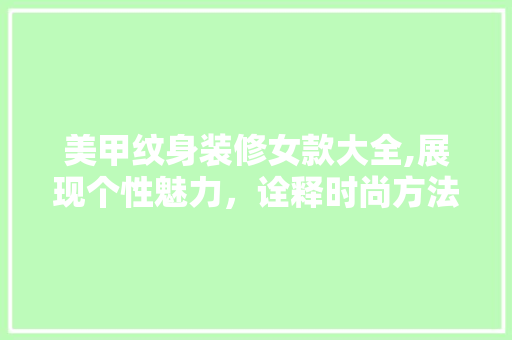 美甲纹身装修女款大全,展现个性魅力，诠释时尚方法 美甲纹身装修女款大全,展现个性魅力，诠释时尚方法 居家维修