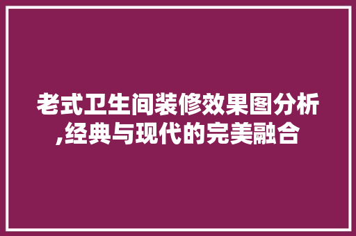 老式卫生间装修效果图分析,经典与现代的完美融合 老式卫生间装修效果图分析,经典与现代的完美融合 家电维修
