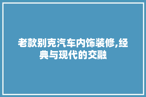 老款别克汽车内饰装修,经典与现代的交融 老款别克汽车内饰装修,经典与现代的交融 家电维修