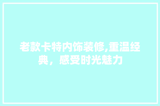 老款卡特内饰装修,重温经典，感受时光魅力 老款卡特内饰装修,重温经典，感受时光魅力 家电维修