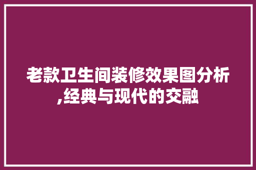 老款卫生间装修效果图分析,经典与现代的交融 老款卫生间装修效果图分析,经典与现代的交融 厨房维修