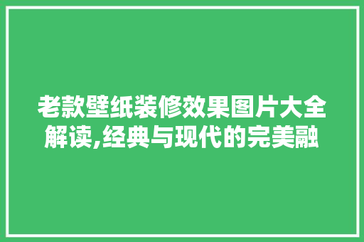 老款壁纸装修效果图片大全解读,经典与现代的完美融合 老款壁纸装修效果图片大全解读,经典与现代的完美融合 户内维修
