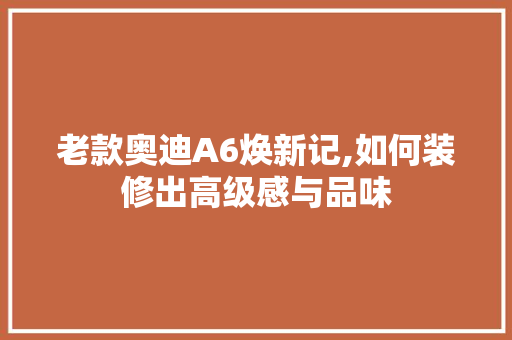 老款奥迪A6焕新记,如何装修出高级感与品味 老款奥迪A6焕新记,如何装修出高级感与品味 户内维修