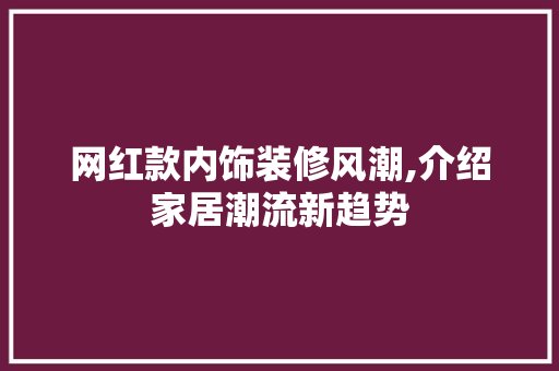 网红款内饰装修风潮,介绍家居潮流新趋势 网红款内饰装修风潮,介绍家居潮流新趋势 户内维修
