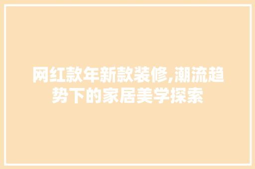 网红款年新款装修,潮流趋势下的家居美学探索 网红款年新款装修,潮流趋势下的家居美学探索 厨房维修