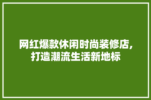 网红爆款休闲时尚装修店,打造潮流生活新地标 网红爆款休闲时尚装修店,打造潮流生活新地标 家电维修