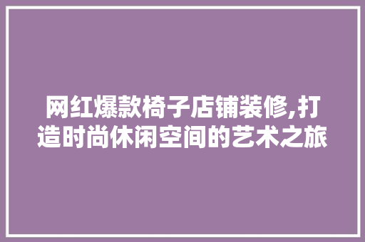 网红爆款椅子店铺装修,打造时尚休闲空间的艺术之旅 网红爆款椅子店铺装修,打造时尚休闲空间的艺术之旅 户内维修