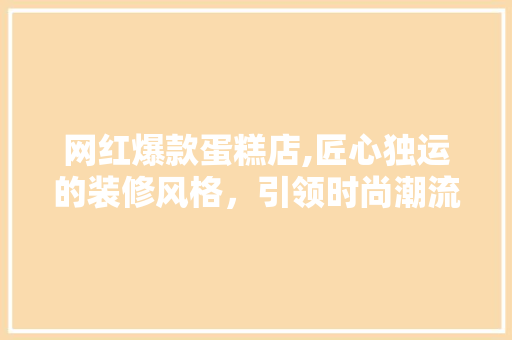 网红爆款蛋糕店,匠心独运的装修风格，引领时尚潮流 网红爆款蛋糕店,匠心独运的装修风格，引领时尚潮流 墙体维修