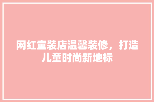 网红童装店温馨装修，打造儿童时尚新地标 网红童装店温馨装修，打造儿童时尚新地标 家电维修