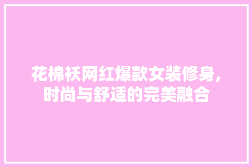 花棉袄网红爆款女装修身,时尚与舒适的完美融合 花棉袄网红爆款女装修身,时尚与舒适的完美融合 厨房维修