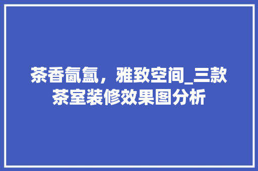 茶香氤氲，雅致空间_三款茶室装修效果图分析 茶香氤氲，雅致空间_三款茶室装修效果图分析 居家维修