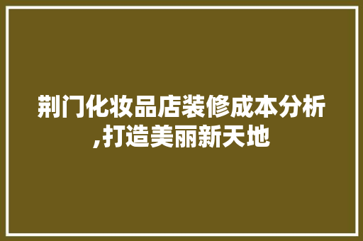 荆门化妆品店装修成本分析,打造美丽新天地 荆门化妆品店装修成本分析,打造美丽新天地 居家维修