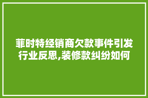 菲时特经销商欠款事件引发行业反思,装修款纠纷如何避免 菲时特经销商欠款事件引发行业反思,装修款纠纷如何避免 居家维修