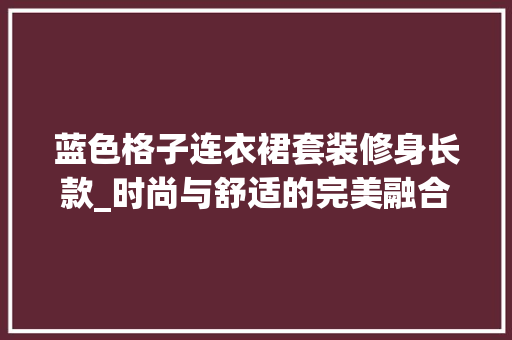 蓝色格子连衣裙套装修身长款_时尚与舒适的完美融合 蓝色格子连衣裙套装修身长款_时尚与舒适的完美融合 居家维修