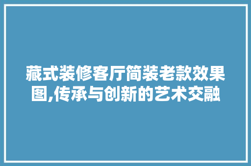 藏式装修客厅简装老款效果图,传承与创新的艺术交融 藏式装修客厅简装老款效果图,传承与创新的艺术交融 家电维修