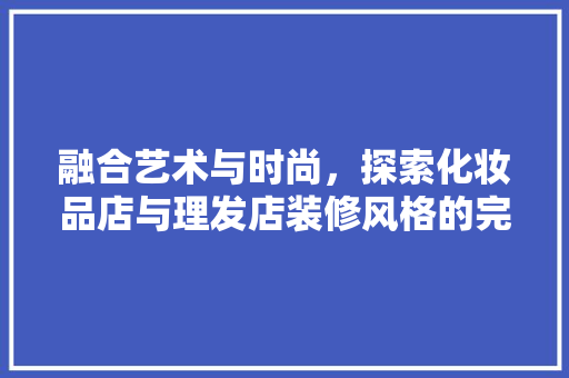 融合艺术与时尚，探索化妆品店与理发店装修风格的完美碰撞 融合艺术与时尚，探索化妆品店与理发店装修风格的完美碰撞 户内维修