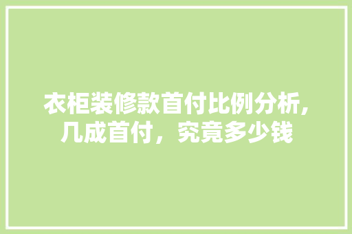 衣柜装修款首付比例分析,几成首付，究竟多少钱 衣柜装修款首付比例分析,几成首付，究竟多少钱 居家维修