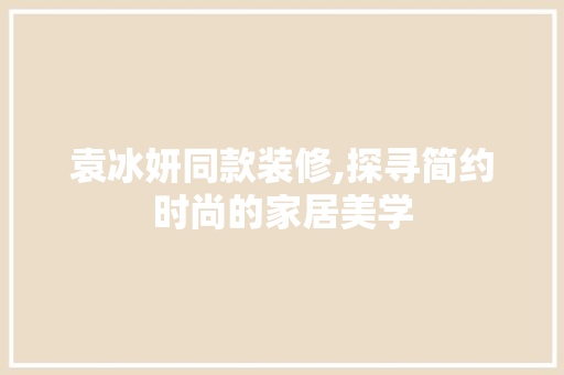 袁冰妍同款装修,探寻简约时尚的家居美学 袁冰妍同款装修,探寻简约时尚的家居美学 居家维修