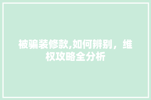 被骗装修款,如何辨别，维权攻略全分析 被骗装修款,如何辨别，维权攻略全分析 居家维修