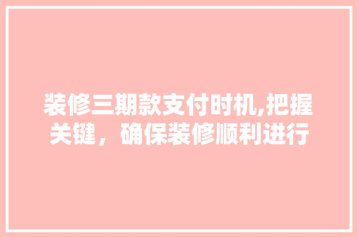 装修三期款支付时机,把握关键，确保装修顺利进行 装修三期款支付时机,把握关键，确保装修顺利进行 户内维修