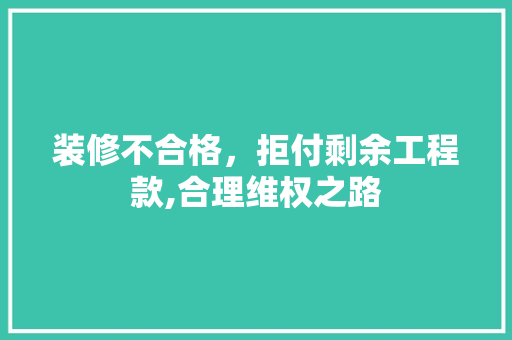 装修不合格，拒付剩余工程款,合理维权之路 装修不合格，拒付剩余工程款,合理维权之路 居家维修