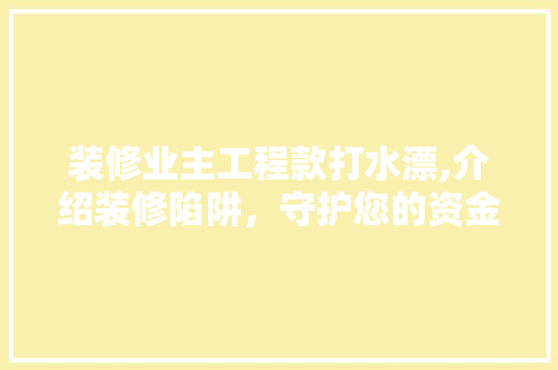 装修业主工程款打水漂,介绍装修陷阱，守护您的资金安全 装修业主工程款打水漂,介绍装修陷阱，守护您的资金安全 厨房维修