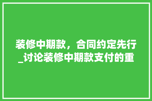 装修中期款，合同约定先行_讨论装修中期款支付的重要性 装修中期款，合同约定先行_讨论装修中期款支付的重要性 户内维修