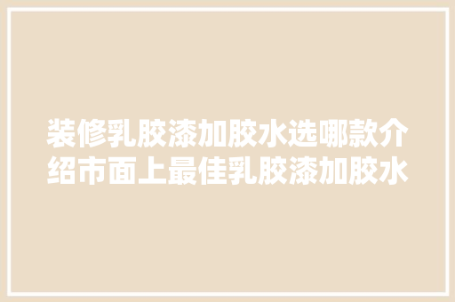 装修乳胶漆加胶水选哪款介绍市面上最佳乳胶漆加胶水选择指南 装修乳胶漆加胶水选哪款介绍市面上最佳乳胶漆加胶水选择指南 居家维修