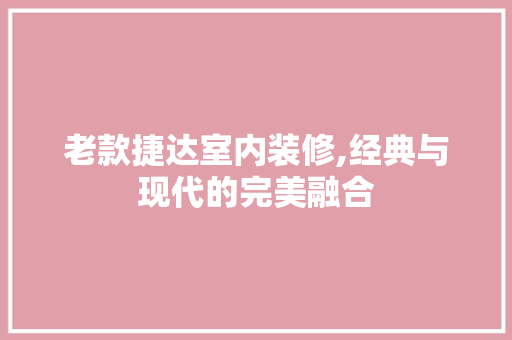 老款捷达室内装修,经典与现代的完美融合 老款捷达室内装修,经典与现代的完美融合 居家维修