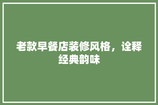 老款早餐店装修风格，诠释经典韵味 老款早餐店装修风格，诠释经典韵味 户内维修