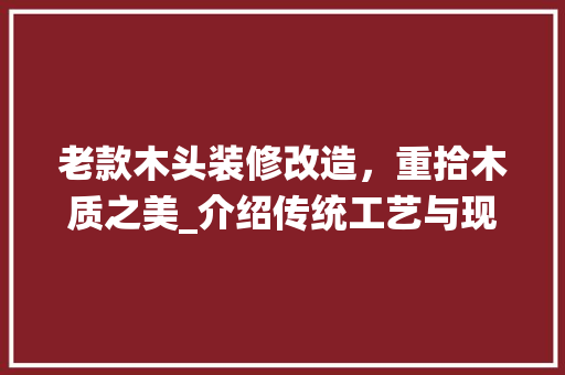 老款木头装修改造，重拾木质之美_介绍传统工艺与现代设计的完美融合 老款木头装修改造，重拾木质之美_介绍传统工艺与现代设计的完美融合 居家维修