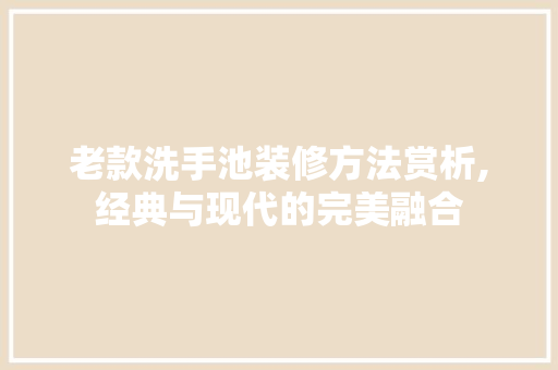 老款洗手池装修方法赏析,经典与现代的完美融合 老款洗手池装修方法赏析,经典与现代的完美融合 居家维修