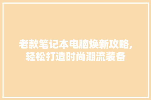 老款笔记本电脑焕新攻略,轻松打造时尚潮流装备 老款笔记本电脑焕新攻略,轻松打造时尚潮流装备 家电维修