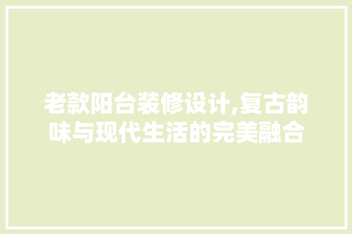 老款阳台装修设计,复古韵味与现代生活的完美融合 老款阳台装修设计,复古韵味与现代生活的完美融合 家电维修
