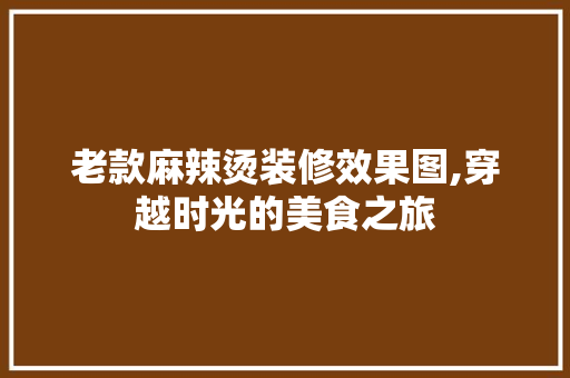 老款麻辣烫装修效果图,穿越时光的美食之旅 老款麻辣烫装修效果图,穿越时光的美食之旅 户内维修