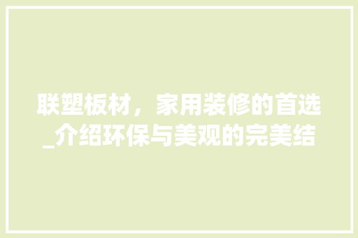联塑板材，家用装修的首选_介绍环保与美观的完美结合 联塑板材，家用装修的首选_介绍环保与美观的完美结合 户内维修