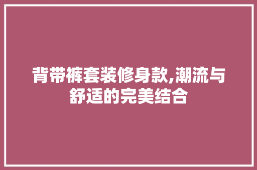 背带裤套装修身款,潮流与舒适的完美结合 背带裤套装修身款,潮流与舒适的完美结合 户内维修