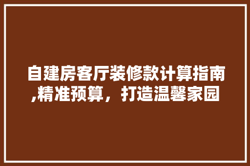 自建房客厅装修款计算指南,精准预算，打造温馨家园 自建房客厅装修款计算指南,精准预算，打造温馨家园 家电维修