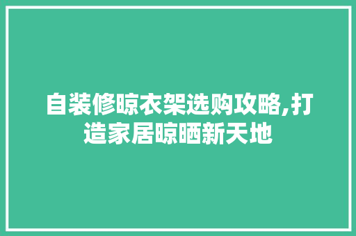 自装修晾衣架选购攻略,打造家居晾晒新天地 自装修晾衣架选购攻略,打造家居晾晒新天地 户内维修