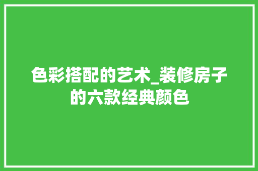 色彩搭配的艺术_装修房子的六款经典颜色 色彩搭配的艺术_装修房子的六款经典颜色 居家维修