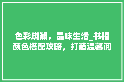 色彩斑斓，品味生活_书柜颜色搭配攻略，打造温馨阅读空间 色彩斑斓，品味生活_书柜颜色搭配攻略，打造温馨阅读空间 家电维修
