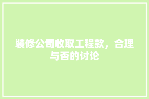 装修公司收取工程款，合理与否的讨论 装修公司收取工程款，合理与否的讨论 厨房维修