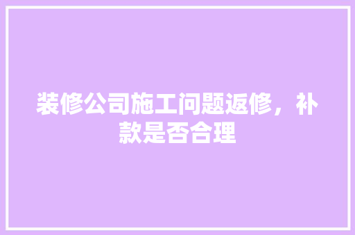 装修公司施工问题返修，补款是否合理 装修公司施工问题返修，补款是否合理 家电维修