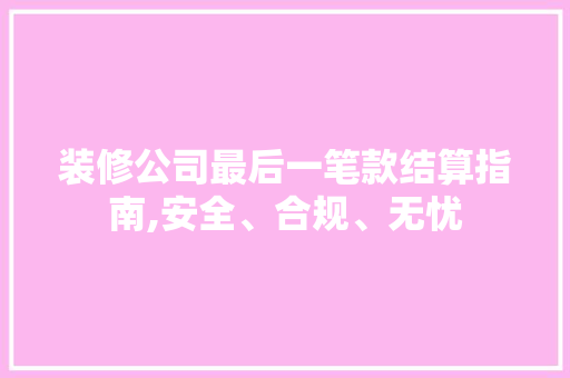 装修公司最后一笔款结算指南,安全、合规、无忧 装修公司最后一笔款结算指南,安全、合规、无忧 家电维修
