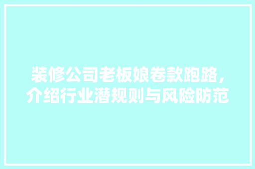 装修公司老板娘卷款跑路，介绍行业潜规则与风险防范 装修公司老板娘卷款跑路，介绍行业潜规则与风险防范 厨房维修