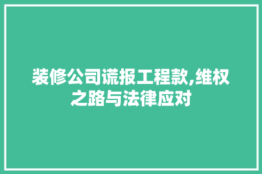 装修公司谎报工程款,维权之路与法律应对 装修公司谎报工程款,维权之路与法律应对 居家维修