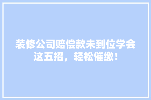 装修公司赔偿款未到位学会这五招，轻松催缴！ 装修公司赔偿款未到位学会这五招，轻松催缴！ 厨房维修